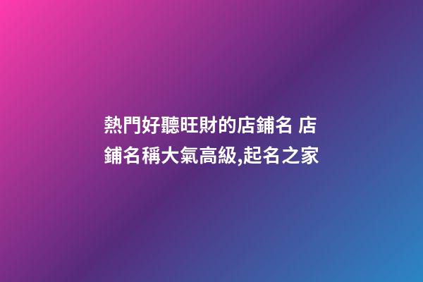熱門好聽旺財的店鋪名 店鋪名稱大氣高級,起名之家-第1張-店鋪起名-玄機派